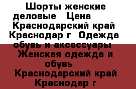 Шорты женские деловые › Цена ­ 800 - Краснодарский край, Краснодар г. Одежда, обувь и аксессуары » Женская одежда и обувь   . Краснодарский край,Краснодар г.